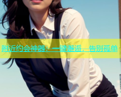附近约会神器：一键邂逅，告别孤单  第2张