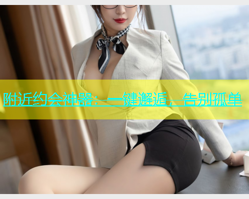 附近约会神器：一键邂逅，告别孤单  第1张