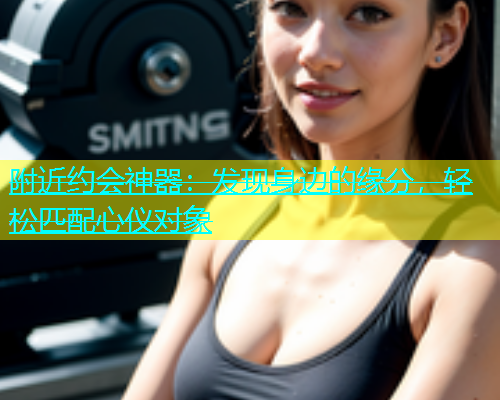 附近约会神器：发现身边的缘分，轻松匹配心仪对象  第1张
