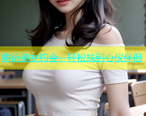 附近美女约会，轻松找到心仪伴侣  第1张