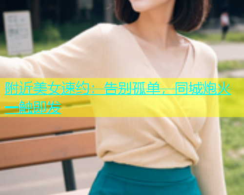 附近美女速约：告别孤单，同城炮火一触即发  第1张