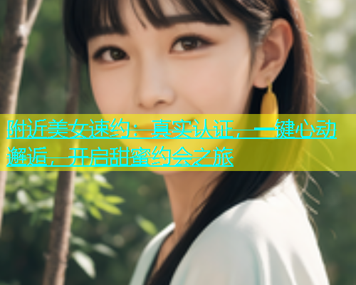 附近美女速约：真实认证，一键心动邂逅，开启甜蜜约会之旅  第1张