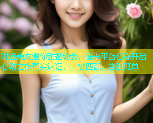 附近美女邀你甜蜜约会，速来平台名称开启心动之旅真实认证，一键匹配，告别孤单  第1张