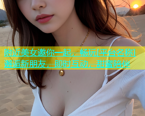附近美女邀你一起，畅玩[平台名称]邂逅新朋友，即时互动，甜蜜陪伴  第1张
