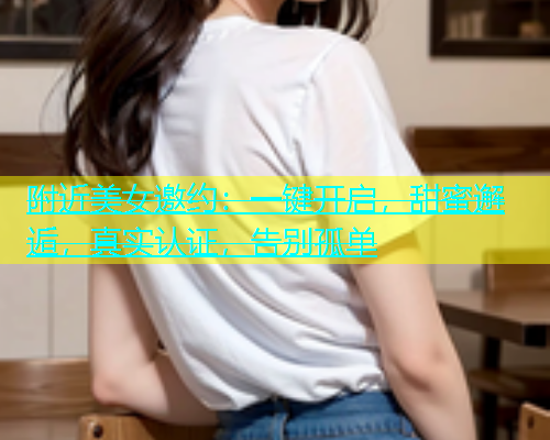 附近美女邀约：一键开启，甜蜜邂逅，真实认证，告别孤单  第1张