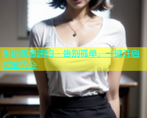 附近美眉速约 - 告别孤单，一键开启甜蜜约会  第1张