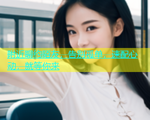 附近聊约陌友，告别孤单，速配心动，就等你来  第1张