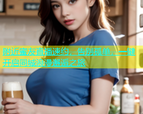 附近蜜友直播速约，告别孤单，一键开启同城浪漫邂逅之旅  第1张