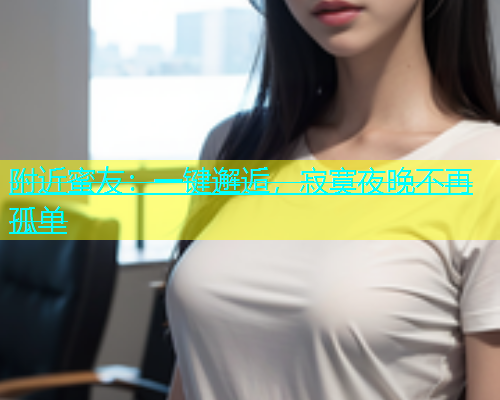 附近蜜友：一键邂逅，寂寞夜晚不再孤单  第2张
