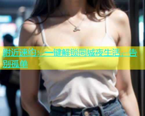 附近速约：一键解锁同城夜生活，告别孤单  第1张