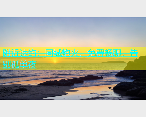 附近速约：同城炮火，免费畅聊，告别孤单夜  第2张