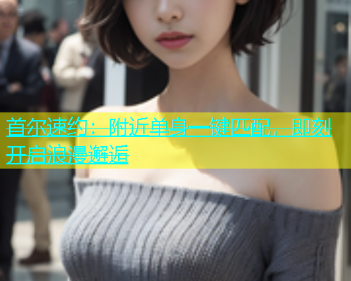 首尔速约：附近单身一键匹配，即刻开启浪漫邂逅  第2张