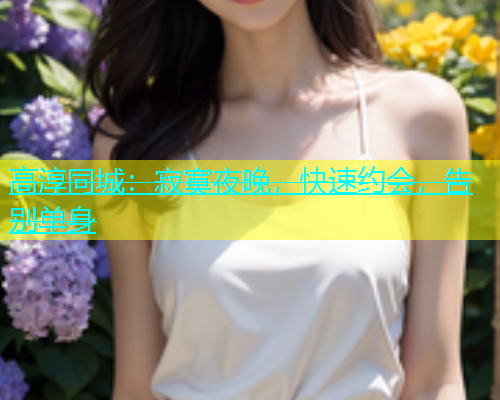 高淳同城：寂寞夜晚，快速约会，告别单身  第1张