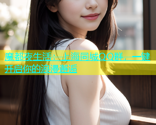 魔都夜生活：上海同城QQ群，一键开启你的浪漫邂逅  第1张