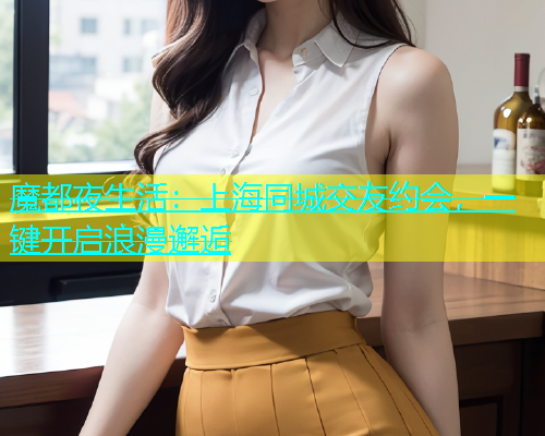 魔都夜生活：上海同城交友约会，一键开启浪漫邂逅  第1张