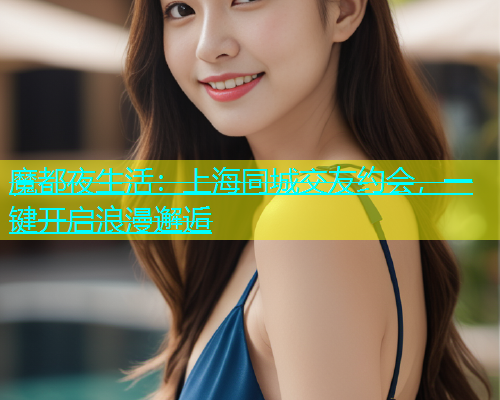 魔都夜生活：上海同城交友约会，一键开启浪漫邂逅  第1张