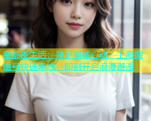 魔都夜生活：寻觅同城心动，上海微信号快速牵线，即刻开启浪漫邂逅  第1张