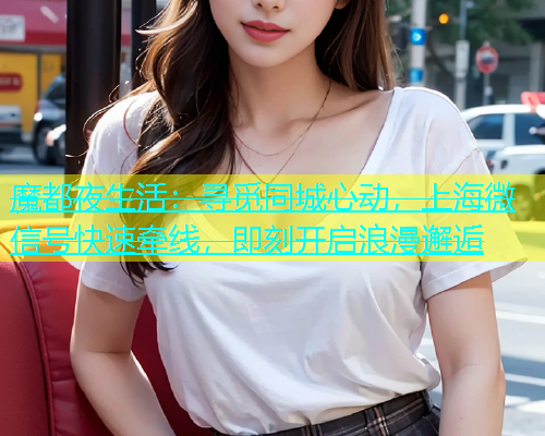 魔都夜生活：寻觅同城心动，上海微信号快速牵线，即刻开启浪漫邂逅  第2张