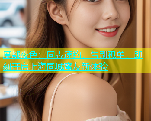 魔都夜色：同志速约，告别孤单，即刻开启上海同城蜜友新体验  第1张
