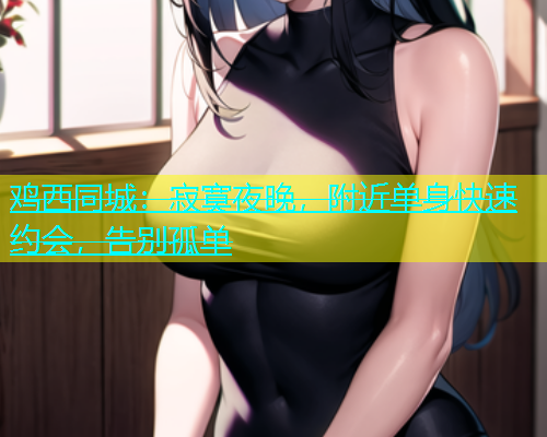 鸡西同城：寂寞夜晚，附近单身快速约会，告别孤单  第1张