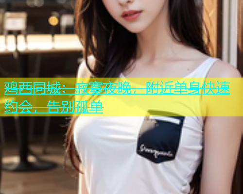 鸡西同城：寂寞夜晚，附近单身快速约会，告别孤单  第1张