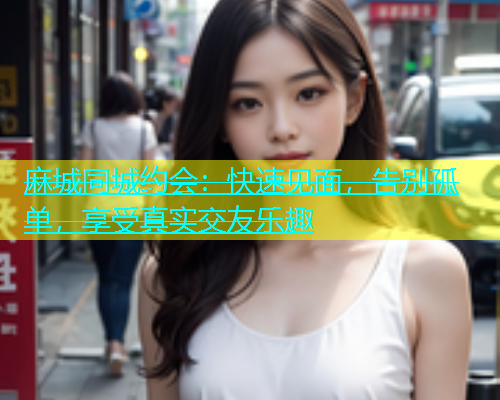 麻城同城约会：快速见面，告别孤单，享受真实交友乐趣  第1张