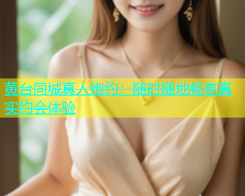 黄台同城真人炮约：随时随地畅享真实约会体验  第1张