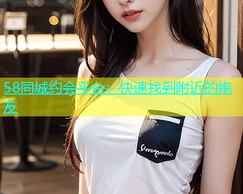 58同城约会平台：快速找到附近的炮友  第1张