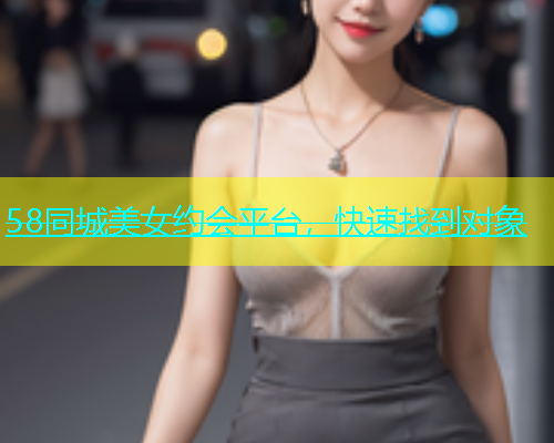 58同城美女约会平台，快速找到对象  第1张