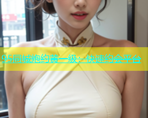 95同城炮约黄一级：快速约会平台  第1张