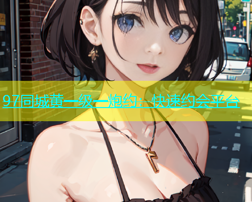 97同城黄一级一炮约：快速约会平台  第1张