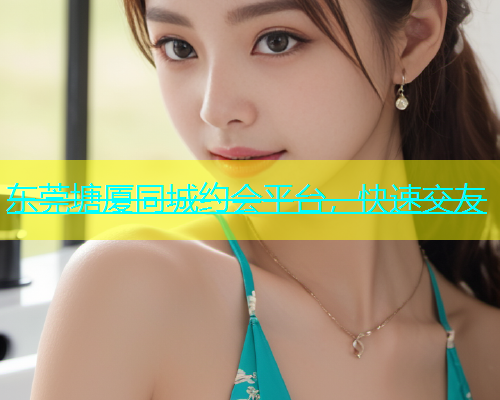 东莞塘厦同城约会平台，快速交友  第1张