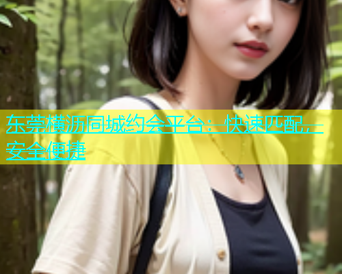 东莞横沥同城约会平台：快速匹配，安全便捷  第1张