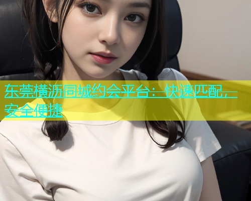 东莞横沥同城约会平台：快速匹配，安全便捷  第2张