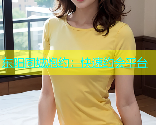 东阳同城炮约：快速约会平台  第1张