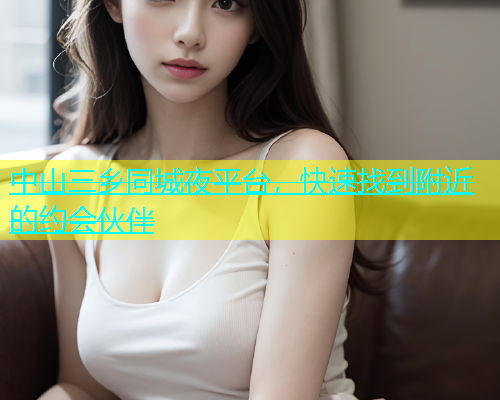 中山三乡同城夜平台，快速找到附近的约会伙伴  第1张