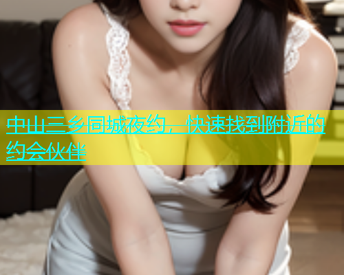 中山三乡同城夜约，快速找到附近的约会伙伴  第2张