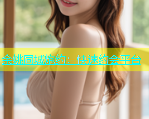 余姚同城炮约：快速约会平台  第1张