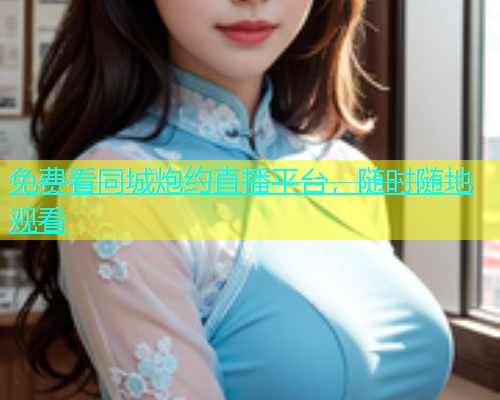 免费看同城炮约直播平台，随时随地观看  第2张