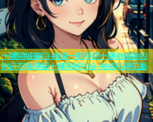十堰同城蜜约 微信一键寻欢十堰微信炮约 附近有缘速配十堰同城约会 微信私聊见面  第1张