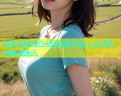 南京同城炮约电话联系平台，快速约会便捷通讯  第1张