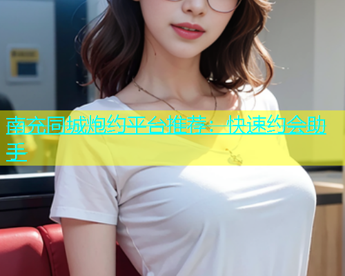 南充同城炮约平台推荐：快速约会助手  第1张