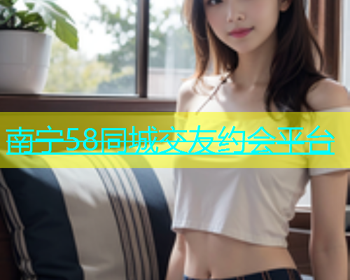 南宁58同城交友约会平台  第1张