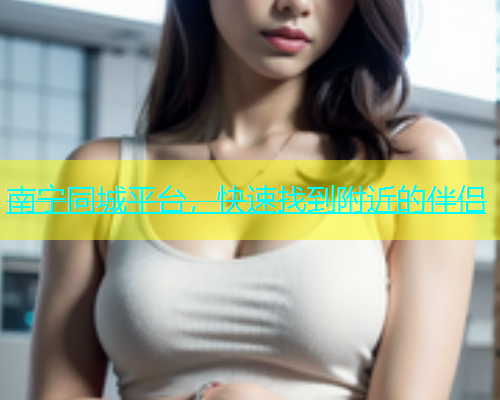 南宁同城平台，快速找到附近的伴侣  第1张