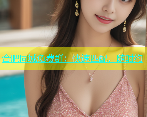 合肥同城免费群：快速匹配，随时约  第1张