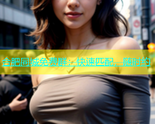 合肥同城免费群：快速匹配，随时约  第2张