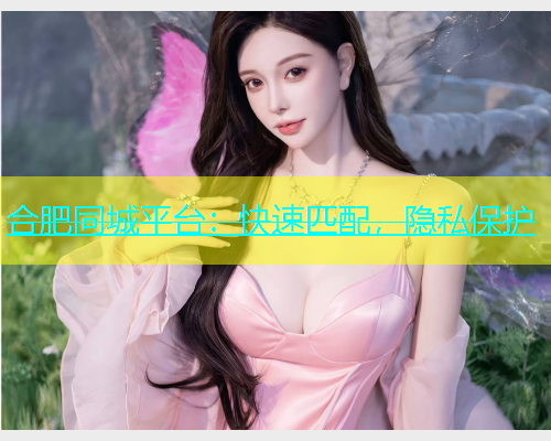 合肥同城平台：快速匹配，隐私保护  第1张