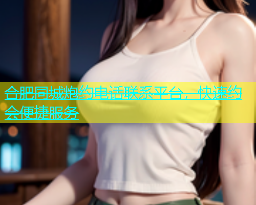 合肥同城炮约电话联系平台，快速约会便捷服务  第1张