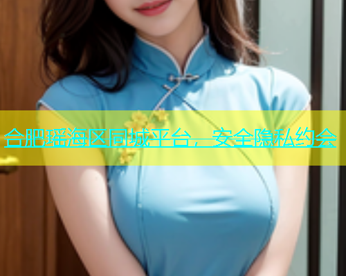 合肥瑶海区同城平台，安全隐私约会  第1张