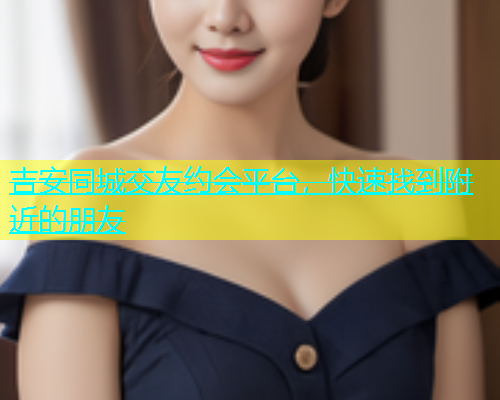 吉安同城交友约会平台，快速找到附近的朋友  第1张